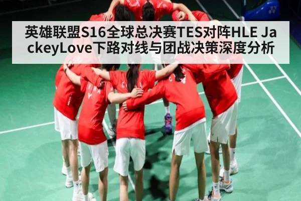 英雄联盟S16全球总决赛TES对阵HLE JackeyLove下路对线与团战决策深度分析