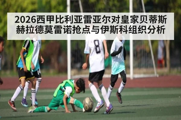 2026西甲比利亚雷亚尔对皇家贝蒂斯 赫拉德莫雷诺抢点与伊斯科组织分析
