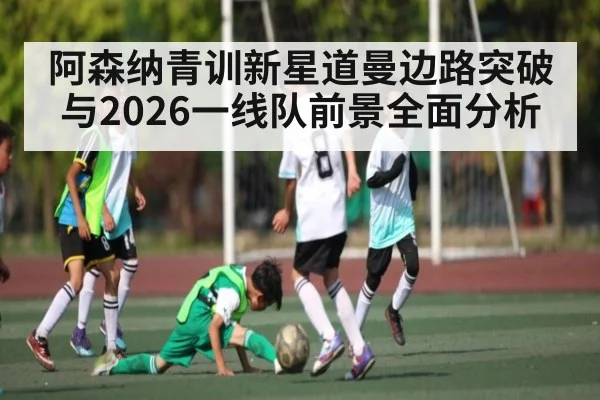 阿森纳青训新星道曼边路突破与2026一线队前景全面分析