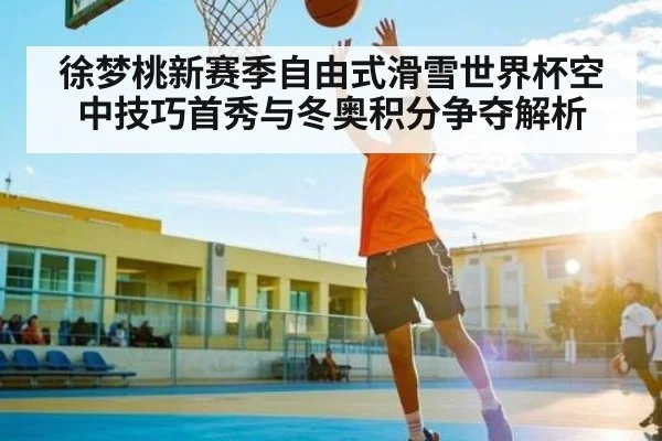 徐梦桃新赛季自由式滑雪世界杯空中技巧首秀与冬奥积分争夺解析